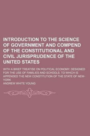 Cover of Introduction to the Science of Government and Compend of the Constitutional and Civil Jurisprudence of the United States; With a Brief Treatise on Political Economy. Designed for the Use of Families and Schools. to Which Is Appended the New Constitution of