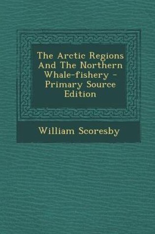 Cover of The Arctic Regions and the Northern Whale-Fishery - Primary Source Edition