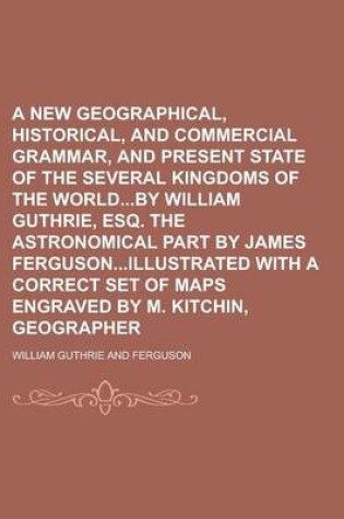 Cover of A New Geographical, Historical, and Commercial Grammar, and Present State of the Several Kingdoms of the Worldby William Guthrie, Esq. the Astronomi