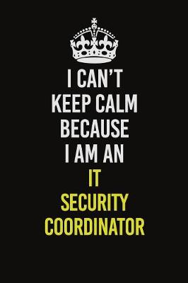 Book cover for I Can't Keep Calm Because I Am An IT Security Coordinator