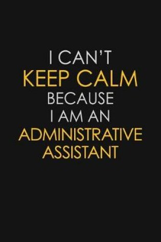 Cover of I Can't Keep Calm Because I Am A Administrative Assistant