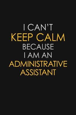 Book cover for I Can't Keep Calm Because I Am A Administrative Assistant