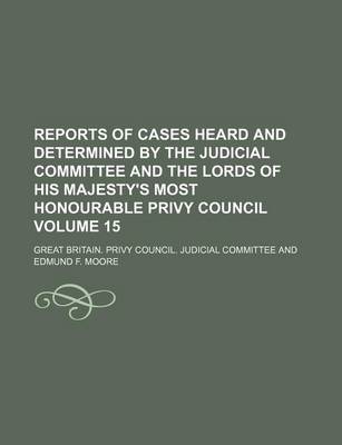 Book cover for Reports of Cases Heard and Determined by the Judicial Committee and the Lords of His Majesty's Most Honourable Privy Council Volume 15