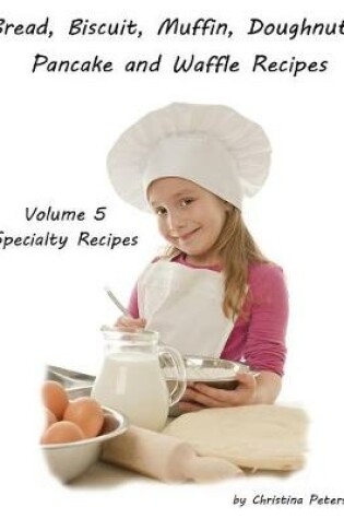 Cover of Bread, Biscuit, Muffin, Doughnuts, Pancake, and Waffle, Volume 5 Specialty Recipes