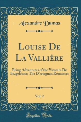 Cover of Louise De La Vallière, Vol. 2: Being Adventures of the Vicomte De Bragelonne; The D'artagnan Romances (Classic Reprint)