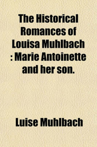 Cover of The Historical Romances of Louisa Muhlbach; Marie Antoinette and Her Son