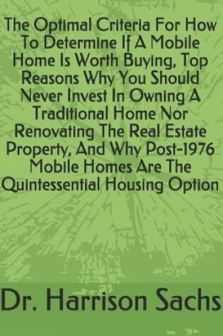 Cover of The Optimal Criteria For How To Determine If A Mobile Home Is Worth Buying, Top Reasons Why You Should Never Invest In Owning A Traditional Home Nor Renovating The Real Estate Property, And Why Post-1976 Mobile Homes Are The Quintessential Housing Option