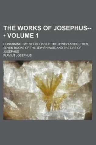 Cover of The Works of Josephus-- (Volume 1); Containing Twenty Books of the Jewish Antiquities, Seven Books of the Jewish War, and the Life of Josephus