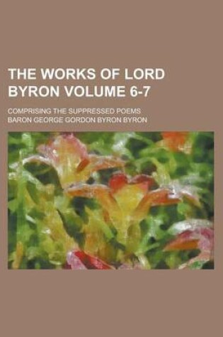 Cover of The Works of Lord Byron; Comprising the Suppressed Poems Volume 6-7