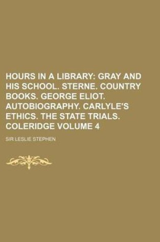 Cover of Hours in a Library Volume 4; Gray and His School. Sterne. Country Books. George Eliot. Autobiography. Carlyle's Ethics. the State Trials. Coleridge