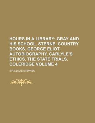 Book cover for Hours in a Library Volume 4; Gray and His School. Sterne. Country Books. George Eliot. Autobiography. Carlyle's Ethics. the State Trials. Coleridge