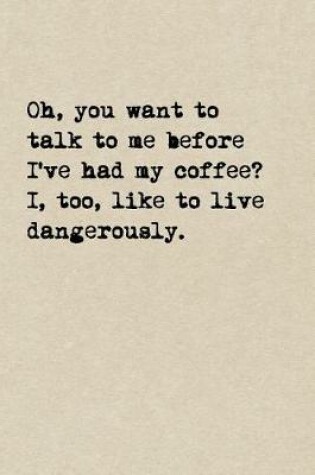 Cover of Oh, You Want To Talk To Me Before I've Had My Coffee? I, Too, Like To Live Dangerously.