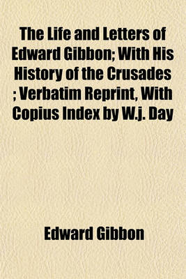Book cover for The Life and Letters of Edward Gibbon; With His History of the Crusades; Verbatim Reprint, with Copius Index by W.J. Day