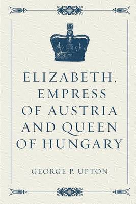 Book cover for Elizabeth, Empress of Austria and Queen of Hungary