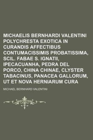 Cover of Michaelis Bernhardi Valentini Polychresta Exotica in Curandis Affectibus Contumacissimis Probatissima, Scil. Fabae S. Ignatii, Ipecacuanha, Pedra del Porco, China Chinae, Clyster Tabacinus, Panacea Gallorum, UT Et Nova Herniarum Cura