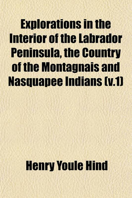 Book cover for Explorations in the Interior of the Labrador Peninsula, the Country of the Montagnais and Nasquapee Indians (V.1)