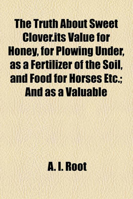 Book cover for The Truth about Sweet Clover.Its Value for Honey, for Plowing Under, as a Fertilizer of the Soil, and Food for Horses Etc.; And as a Valuable