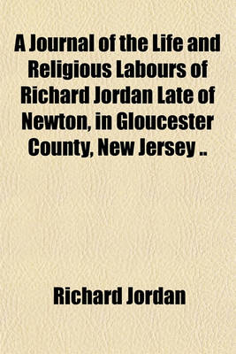 Book cover for A Journal of the Life and Religious Labours of Richard Jordan Late of Newton, in Gloucester County, New Jersey ..