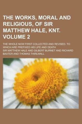 Cover of The Works, Moral and Religious, of Sir Matthew Hale, Knt; The Whole Now First Collected and Revised. to Which Are Prefixed His Life and Death Volume 2