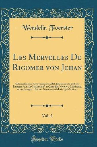 Cover of Les Mervelles De Rigomer von Jehan, Vol. 2: Altfranzösischer Artusroman des XIII. Jahrhunderts nach der Einzigen Aumale-Handschrift in Chantilly; Vorwort, Einleitung, Anmerkungen, Glossar, Namenverzeichnis, Sprichwörter (Classic Reprint)