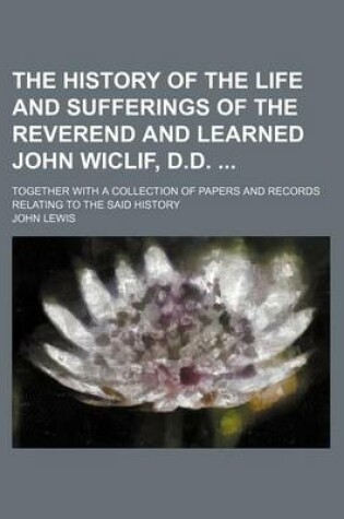 Cover of The History of the Life and Sufferings of the Reverend and Learned John Wiclif, D.D.; Together with a Collection of Papers and Records Relating to the Said History