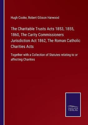 Book cover for The Charitable Trusts Acts 1853, 1855, 1860, The Carity Commissioners Jurisdiction Act 1862, The Roman Catholic Charities Acts