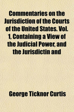 Cover of Commentaries on the Jurisdiction of the Courts of the United States. Vol. 1, Containing a View of the Judicial Power, and the Jurisdictin and