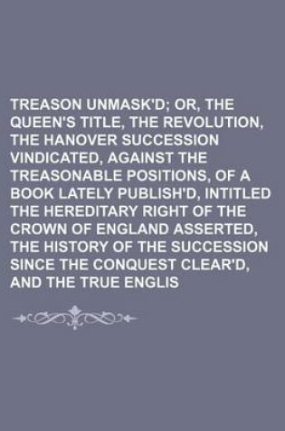 Cover of Treason Unmask'd; Or, the Queen's Title, the Revolution, and the Hanover Succession Vindicated, Against the Treasonable Positions, of a Book Lately Publish'd, Intitled the Hereditary Right of the Crown of England Asserted, the History of the Succession Si