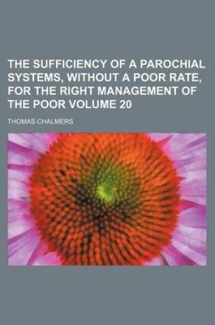 Cover of The Sufficiency of a Parochial Systems, Without a Poor Rate, for the Right Management of the Poor Volume 20