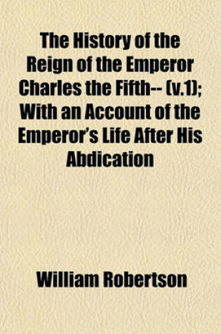 Cover of The History of the Reign of the Emperor Charles the Fifth-- (V.1); With an Account of the Emperor's Life After His Abdication