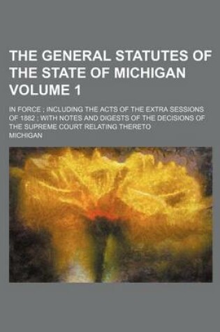 Cover of The General Statutes of the State of Michigan Volume 1; In Force Including the Acts of the Extra Sessions of 1882 with Notes and Digests of the Decisions of the Supreme Court Relating Thereto