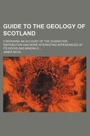 Cover of Guide to the Geology of Scotland; Containing an Account of the Character, Distribution and More Interesting Appearances of Its Rocks and Minerals