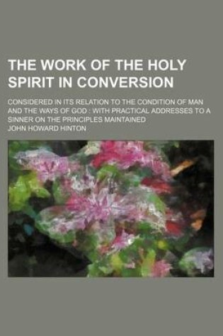 Cover of The Work of the Holy Spirit in Conversion; Considered in Its Relation to the Condition of Man and the Ways of God with Practical Addresses to a Sinner on the Principles Maintained