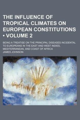 Cover of The Influence of Tropical Climates on European Constitutions (Volume 2); Being a Treatise on the Principal Diseases Incidental to Europeans in the East and West Indies, Mediterranean, and Coast of Africa