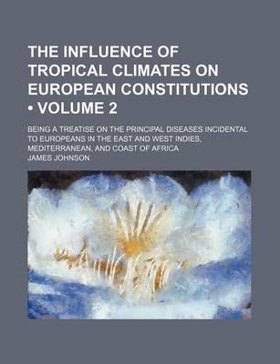 Book cover for The Influence of Tropical Climates on European Constitutions (Volume 2); Being a Treatise on the Principal Diseases Incidental to Europeans in the East and West Indies, Mediterranean, and Coast of Africa