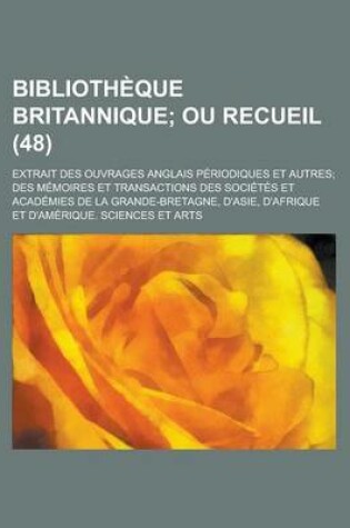 Cover of Bibliotheque Britannique (48); Ou Recueil. Extrait Des Ouvrages Anglais Periodiques Et Autres Des Memoires Et Transactions Des Societes Et Academies de La Grande-Bretagne, D'Asie, D'Afrique Et D'Amerique. Sciences Et Arts