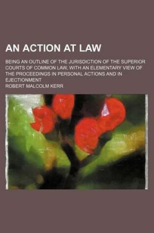 Cover of An Action at Law; Being an Outline of the Jurisdiction of the Superior Courts of Common Law, with an Elementary View of the Proceedings in Personal Actions and in Ejectionment