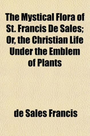 Cover of The Mystical Flora of St. Francis de Sales; Or, the Christian Life Under the Emblem of Plants