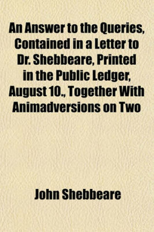 Cover of An Answer to the Queries, Contained in a Letter to Dr. Shebbeare, Printed in the Public Ledger, August 10., Together with Animadversions on Two