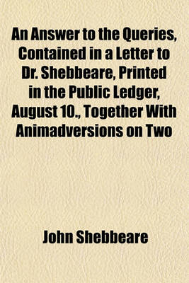 Book cover for An Answer to the Queries, Contained in a Letter to Dr. Shebbeare, Printed in the Public Ledger, August 10., Together with Animadversions on Two