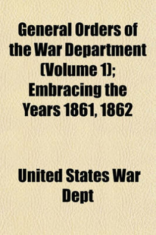 Cover of General Orders of the War Department Volume 1; Embracing the Years 1861, 1862 & 1863. Adapted Especially for the Use of the Army and Navy of the United States