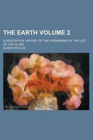 Cover of The Earth; A Descriptive History of the Phenomena of the Life of the Globe Volume 2