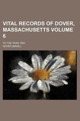 Cover of Vital Records of Dover, Massachusetts Volume 6; To the Year 1850