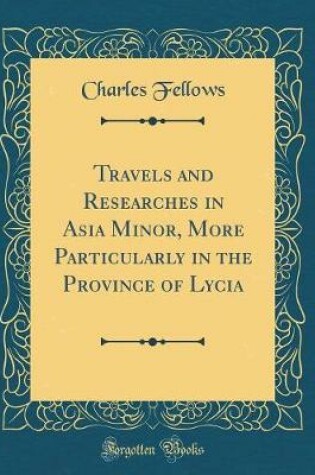 Cover of Travels and Researches in Asia Minor, More Particularly in the Province of Lycia (Classic Reprint)