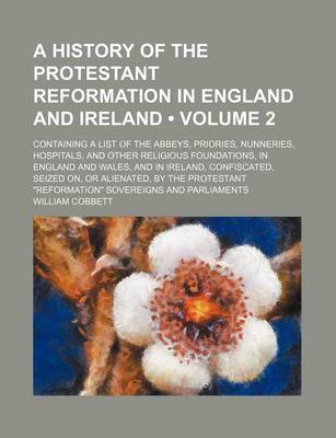 Book cover for A History of the Protestant Reformation in England and Ireland (Volume 2 ); Containing a List of the Abbeys, Priories, Nunneries, Hospitals, and Other Religious Foundations, in England and Wales, and in Ireland, Confiscated, Seized On, or Alienated, by Th