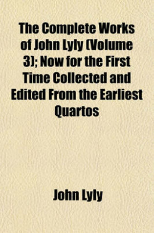 Cover of The Complete Works of John Lyly (Volume 3); Now for the First Time Collected and Edited from the Earliest Quartos