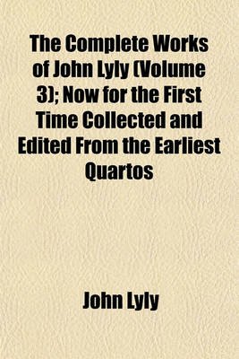 Book cover for The Complete Works of John Lyly (Volume 3); Now for the First Time Collected and Edited from the Earliest Quartos
