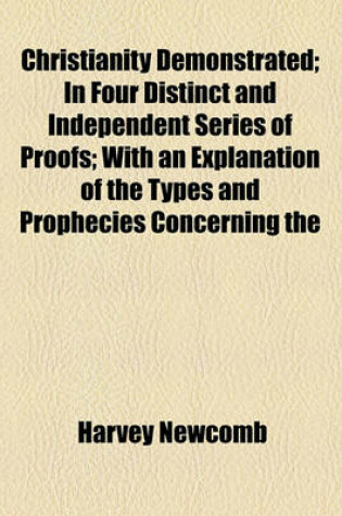 Cover of Christianity Demonstrated; In Four Distinct and Independent Series of Proofs; With an Explanation of the Types and Prophecies Concerning the