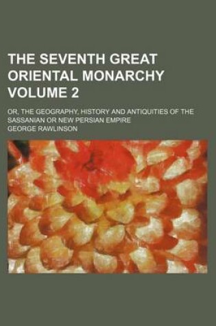 Cover of The Seventh Great Oriental Monarchy Volume 2; Or, the Geography, History and Antiquities of the Sassanian or New Persian Empire