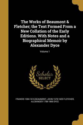 Book cover for The Works of Beaumont & Fletcher; The Text Formed from a New Collation of the Early Editions. with Notes and a Biographical Memoir by Alexander Dyce; Volume 1